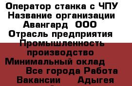 Оператор станка с ЧПУ › Название организации ­ Авангард, ООО › Отрасль предприятия ­ Промышленность, производство › Минимальный оклад ­ 25 000 - Все города Работа » Вакансии   . Адыгея респ.,Адыгейск г.